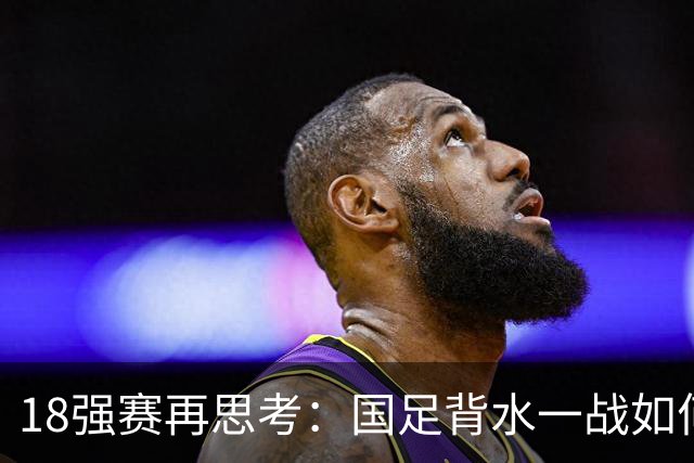 18强赛再思考：国足背水一战如何调整用人？