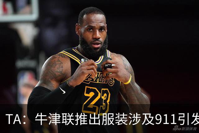 TA：牛津联推出服装涉及911引发争议，俱乐部下架服装+致歉